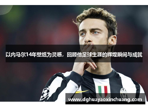 以内马尔14年壁纸为灵感，回顾他足球生涯的辉煌瞬间与成就