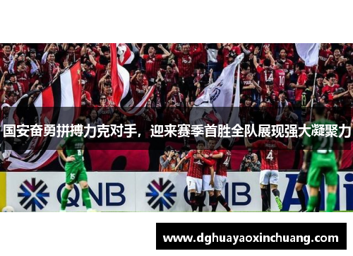 国安奋勇拼搏力克对手，迎来赛季首胜全队展现强大凝聚力