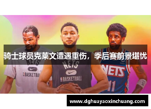 骑士球员克莱文遭遇重伤，季后赛前景堪忧