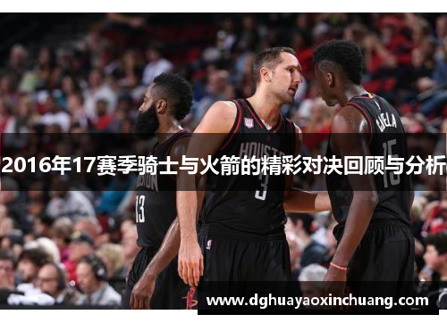 2016年17赛季骑士与火箭的精彩对决回顾与分析