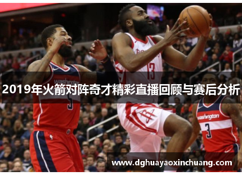 2019年火箭对阵奇才精彩直播回顾与赛后分析