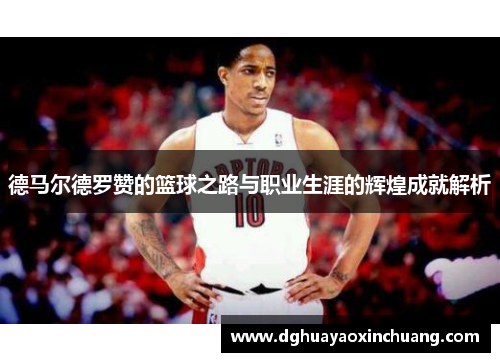 德马尔德罗赞的篮球之路与职业生涯的辉煌成就解析