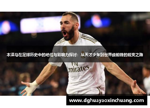 本泽马在足球历史中的地位与影响力探讨：从天才少年到世界级前锋的蜕变之路