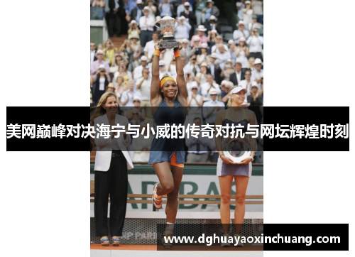 美网巅峰对决海宁与小威的传奇对抗与网坛辉煌时刻