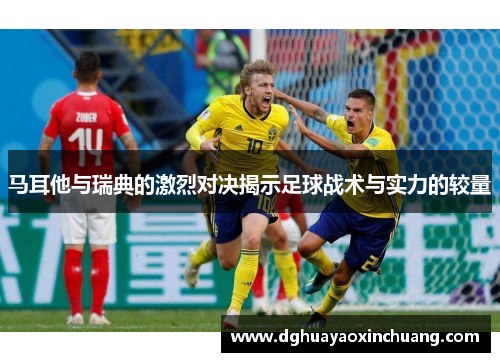 马耳他与瑞典的激烈对决揭示足球战术与实力的较量