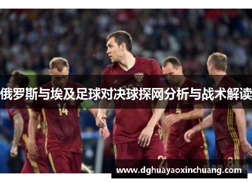 俄罗斯与埃及足球对决球探网分析与战术解读