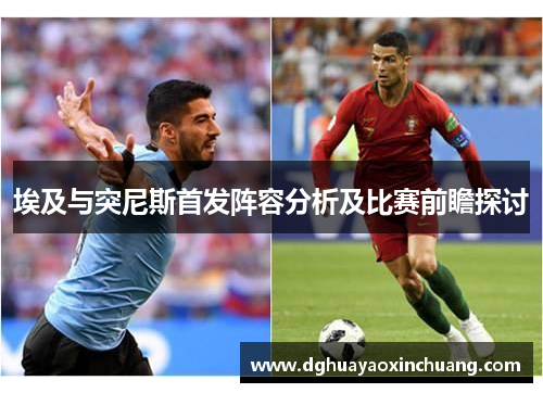 埃及与突尼斯首发阵容分析及比赛前瞻探讨