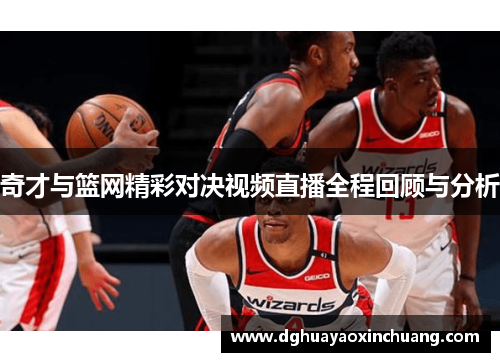 奇才与篮网精彩对决视频直播全程回顾与分析