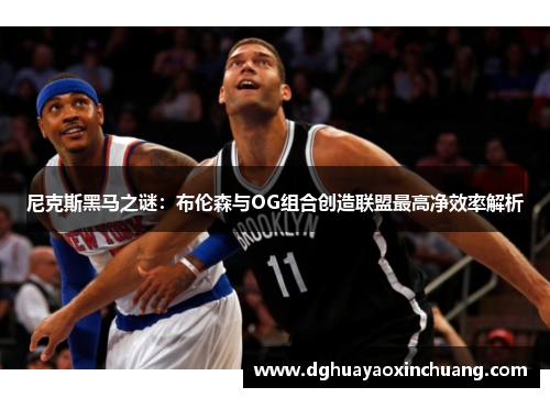 尼克斯黑马之谜：布伦森与OG组合创造联盟最高净效率解析