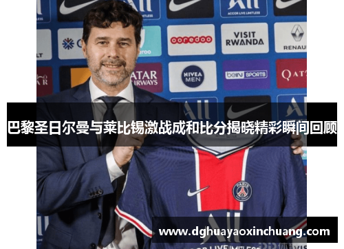 巴黎圣日尔曼与莱比锡激战成和比分揭晓精彩瞬间回顾