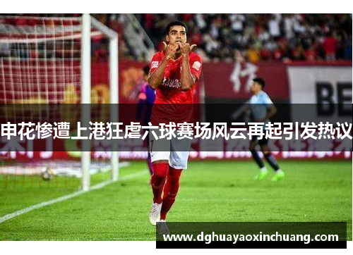 申花惨遭上港狂虐六球赛场风云再起引发热议