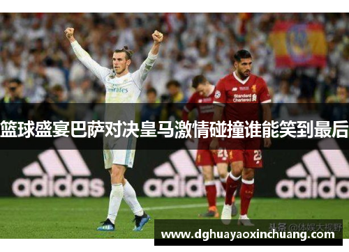 篮球盛宴巴萨对决皇马激情碰撞谁能笑到最后