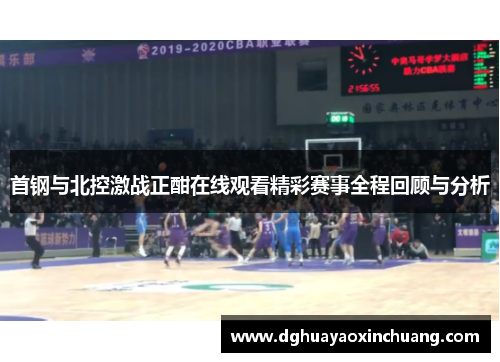 首钢与北控激战正酣在线观看精彩赛事全程回顾与分析