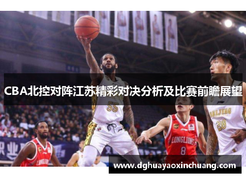 CBA北控对阵江苏精彩对决分析及比赛前瞻展望