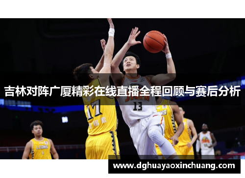 吉林对阵广厦精彩在线直播全程回顾与赛后分析